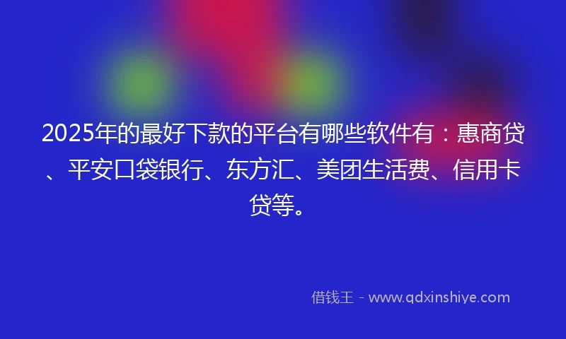 2025年的最好下款的平台有哪些软件有：惠商贷、平安口袋银行、东方汇、美团生活费、信用卡贷等。