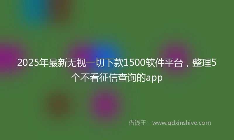 2025年最新无视一切下款1500软件平台，整理5个不看征信查询的app