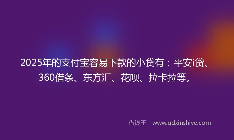2025年的支付宝容易下款的小贷有：平安i贷、360借条、东方汇、花呗、拉卡拉等。
