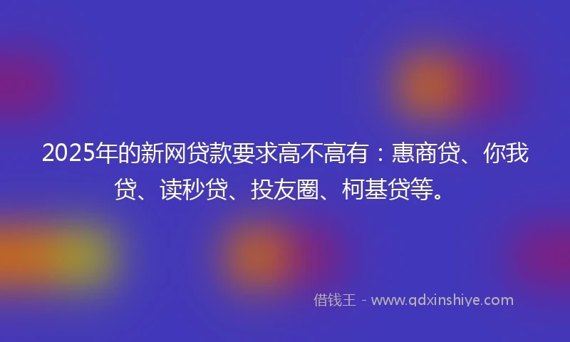 2025年的新网贷款要求高不高有：惠商贷、你我贷、读秒贷、投友圈、柯基贷等。