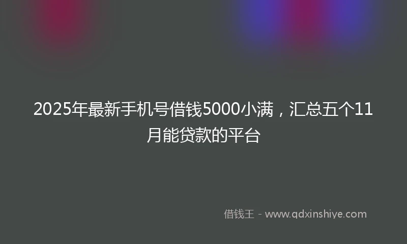 2025年最新手机号借钱5000小满，汇总五个11月能贷款的平台