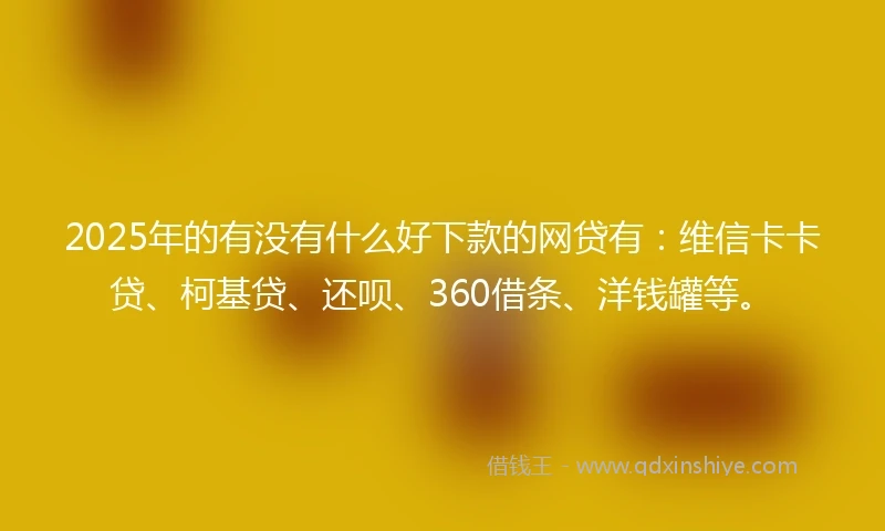 2025年的有没有什么好下款的网贷有：维信卡卡贷、柯基贷、还呗、360借条、洋钱罐等。