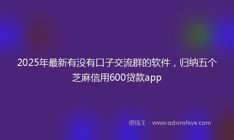 2025年最新有没有口子交流群的软件，归纳五个芝麻信用600贷款app