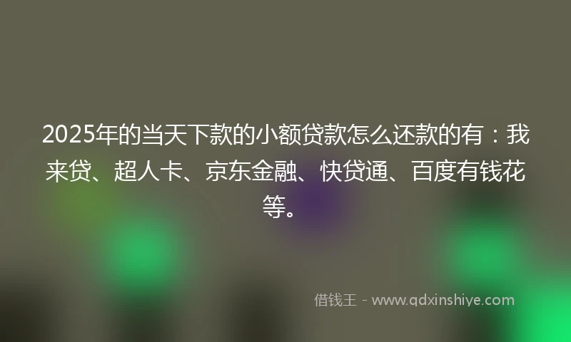 2025年的当天下款的小额贷款怎么还款的有：我来贷、超人卡、京东金融、快贷通、百度有钱花等。
