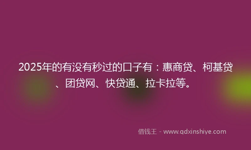 2025年的有没有秒过的口子有：惠商贷、柯基贷、团贷网、快贷通、拉卡拉等。