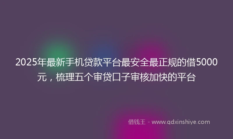 2025年最新手机贷款平台最安全最正规的借5000元，梳理五个审贷口子审核加快的平台