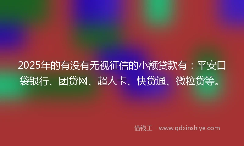 2025年的有没有无视征信的小额贷款有：平安口袋银行、团贷网、超人卡、快贷通、微粒贷等。
