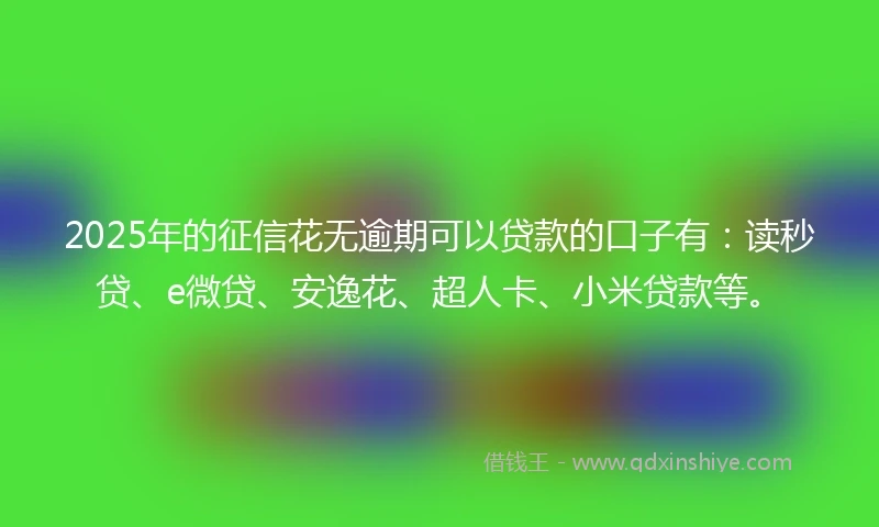 2025年的征信花无逾期可以贷款的口子有：读秒贷、e微贷、安逸花、超人卡、小米贷款等。