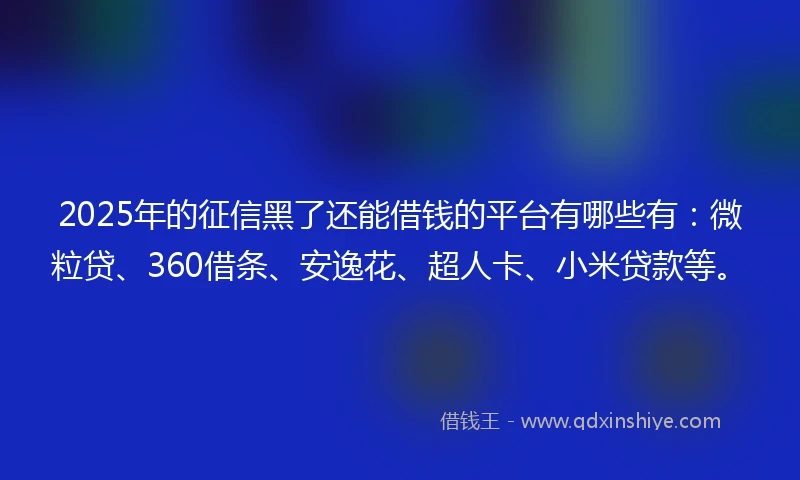 2025年的征信黑了还能借钱的平台有哪些有：微粒贷、360借条、安逸花、超人卡、小米贷款等。