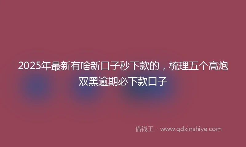 2025年最新有啥新口子秒下款的，梳理五个高炮双黑逾期必下款口子