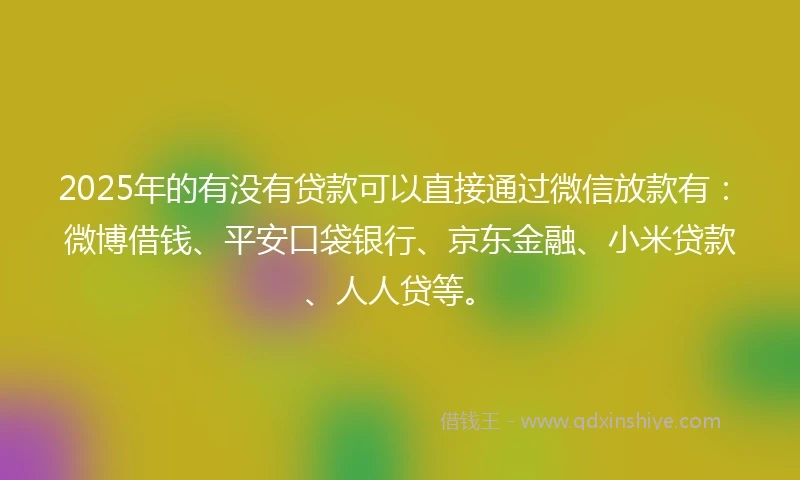 2025年的有没有贷款可以直接通过微信放款有：微博借钱、平安口袋银行、京东金融、小米贷款、人人贷等。