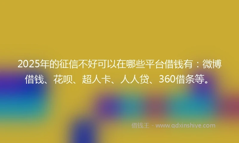 2025年的征信不好可以在哪些平台借钱有：微博借钱、花呗、超人卡、人人贷、360借条等。