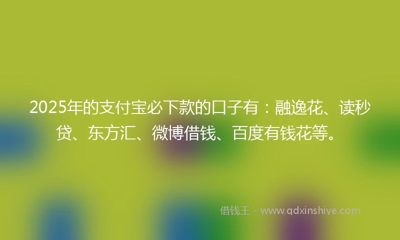2025年的支付宝必下款的口子有：融逸花、读秒贷、东方汇、微博借钱、百度有钱花等。