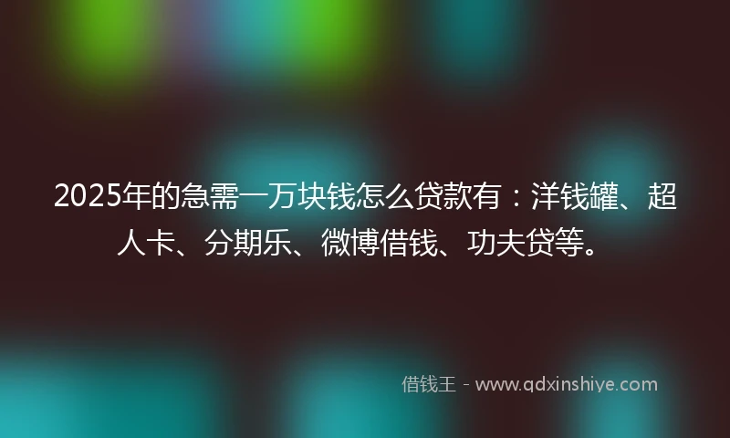 2025年的急需一万块钱怎么贷款有：洋钱罐、超人卡、分期乐、微博借钱、功夫贷等。