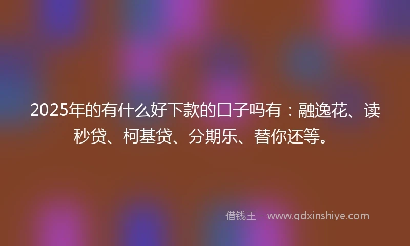 2025年的有什么好下款的口子吗有：融逸花、读秒贷、柯基贷、分期乐、替你还等。