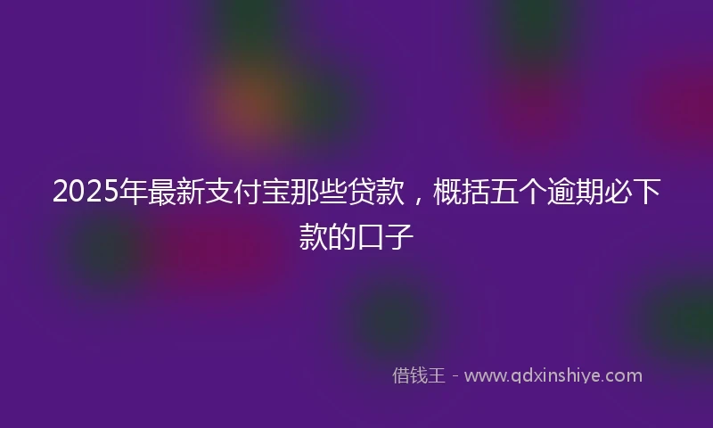 2025年最新支付宝那些贷款，概括五个逾期必下款的口子