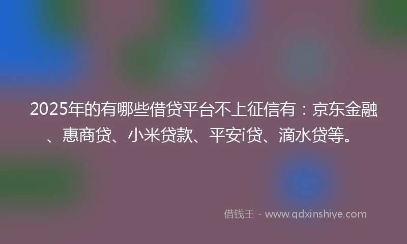 2025年的有哪些借贷平台不上征信有：京东金融、惠商贷、小米贷款、平安i贷、滴水贷等。