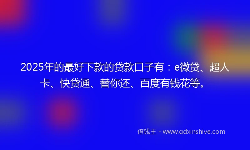 2025年的最好下款的贷款口子有：e微贷、超人卡、快贷通、替你还、百度有钱花等。