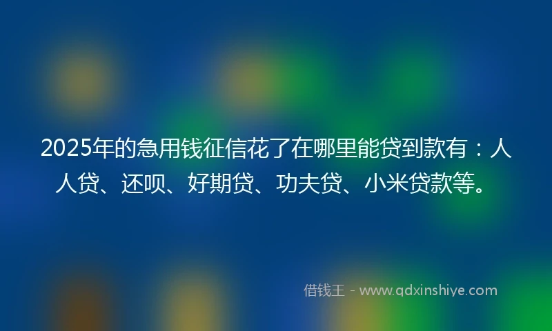 2025年的急用钱征信花了在哪里能贷到款有：人人贷、还呗、好期贷、功夫贷、小米贷款等。