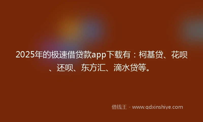 2025年的极速借贷款app下载有：柯基贷、花呗、还呗、东方汇、滴水贷等。