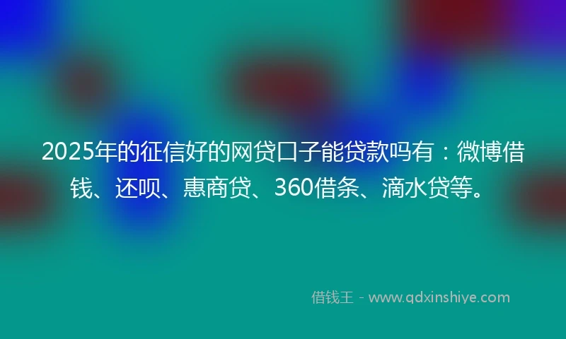 2025年的征信好的网贷口子能贷款吗有：微博借钱、还呗、惠商贷、360借条、滴水贷等。