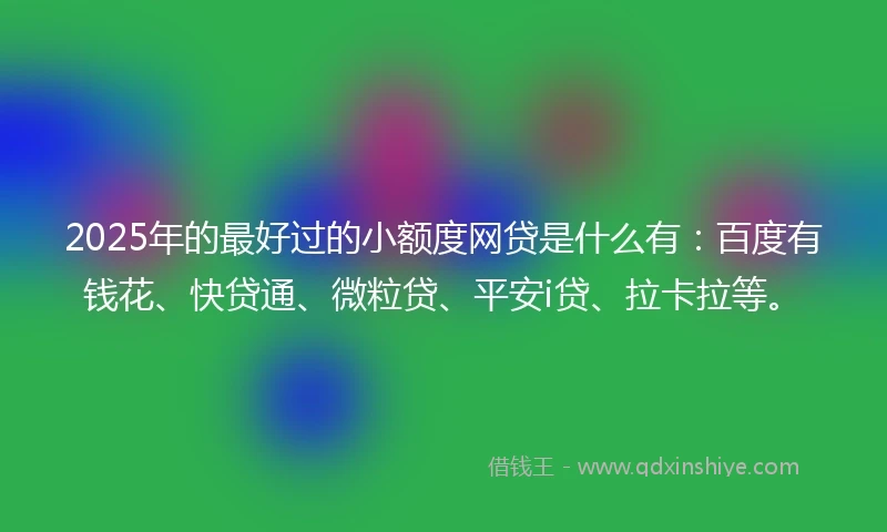 2025年的最好过的小额度网贷是什么有：百度有钱花、快贷通、微粒贷、平安i贷、拉卡拉等。