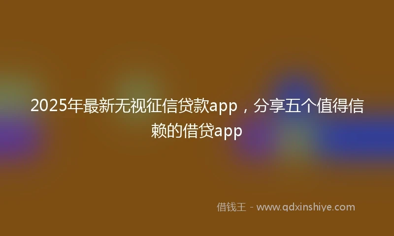 2025年最新无视征信贷款app，分享五个值得信赖的借贷app