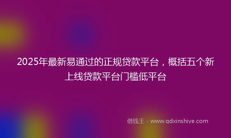 2025年最新易通过的正规贷款平台，概括五个新上线贷款平台门槛低平台