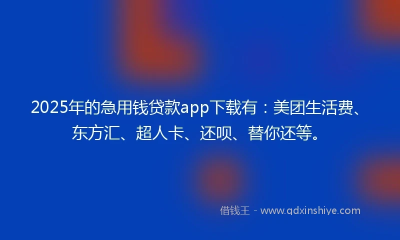 2025年的急用钱贷款app下载有：美团生活费、东方汇、超人卡、还呗、替你还等。