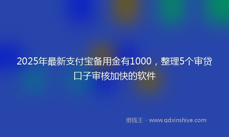 2025年最新支付宝备用金有1000，整理5个审贷口子审核加快的软件
