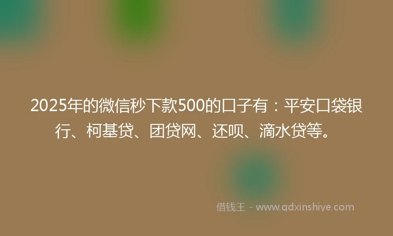 2025年的微信秒下款500的口子有：平安口袋银行、柯基贷、团贷网、还呗、滴水贷等。