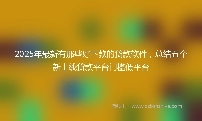2025年最新有那些好下款的贷款软件，总结五个新上线贷款平台门槛低平台