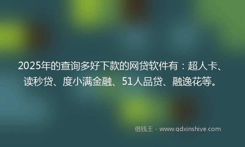 2025年的查询多好下款的网贷软件有:超人卡、读秒贷、度小满金融、51人品贷、融逸花等。