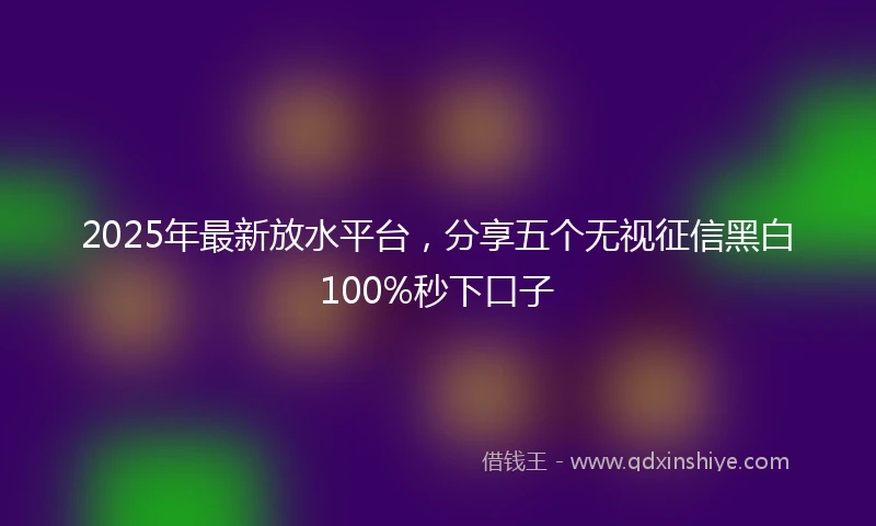 2025年最新放水平台，分享五个无视征信黑白100%秒下口子