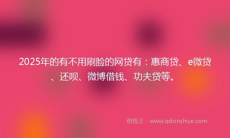 2025年的有不用刷脸的网贷有：惠商贷、e微贷、还呗、微博借钱、功夫贷等。