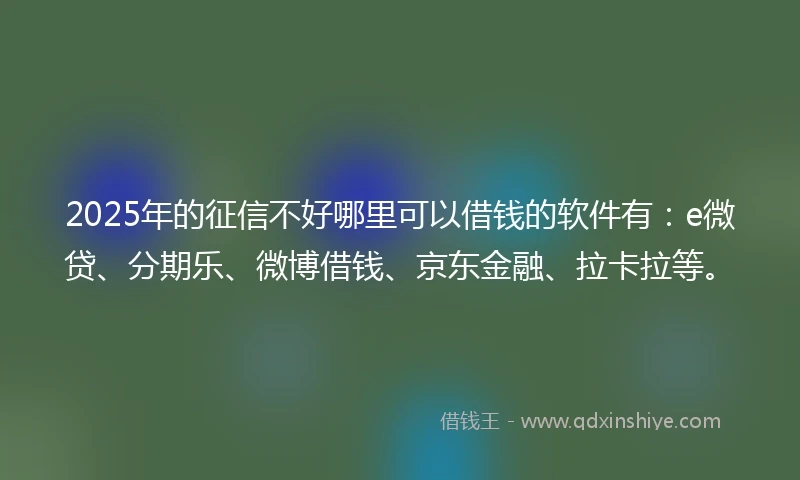 2025年的征信不好哪里可以借钱的软件有：e微贷、分期乐、微博借钱、京东金融、拉卡拉等。