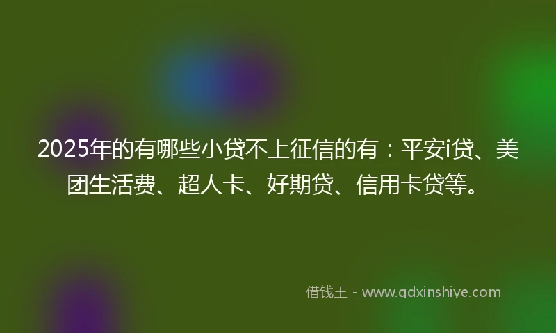 2025年的有哪些小贷不上征信的有：平安i贷、美团生活费、超人卡、好期贷、信用卡贷等。
