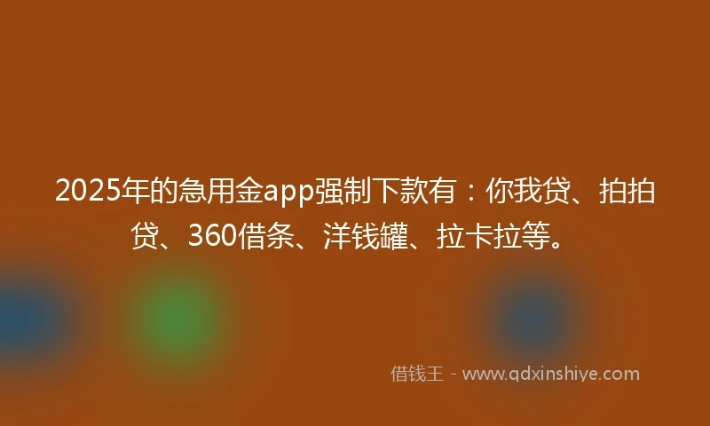 2025年的急用金app强制下款有：你我贷、拍拍贷、360借条、洋钱罐、拉卡拉等。
