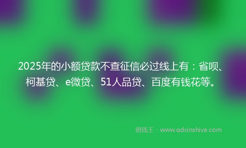 2025年的小额贷款不查征信必过线上有：省呗、柯基贷、e微贷、51人品贷、百度有钱花等。