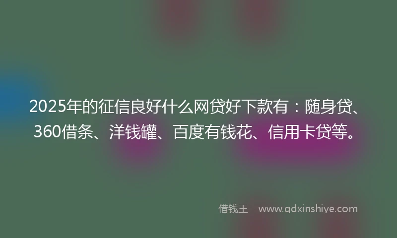 2025年的征信良好什么网贷好下款有：随身贷、360借条、洋钱罐、百度有钱花、信用卡贷等。