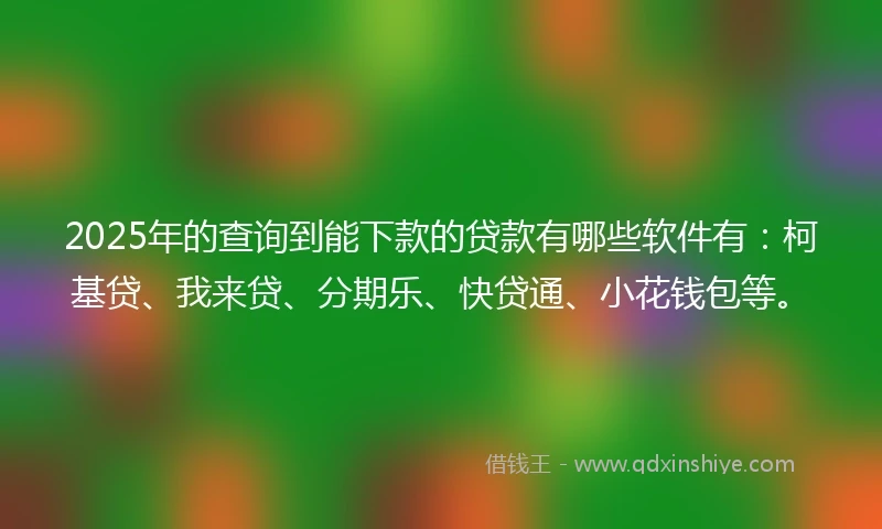 2025年的查询到能下款的贷款有哪些软件有：柯基贷、我来贷、分期乐、快贷通、小花钱包等。