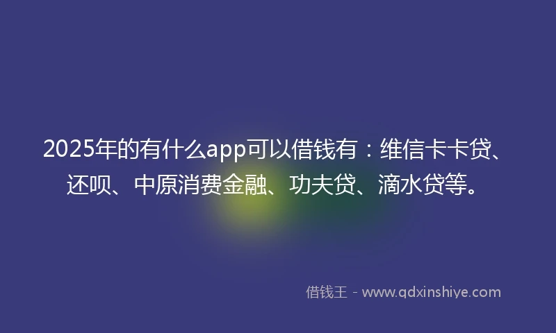 2025年的有什么app可以借钱有：维信卡卡贷、还呗、中原消费金融、功夫贷、滴水贷等。