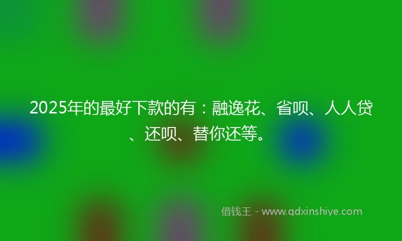 2025年的最好下款的有：融逸花、省呗、人人贷、还呗、替你还等。
