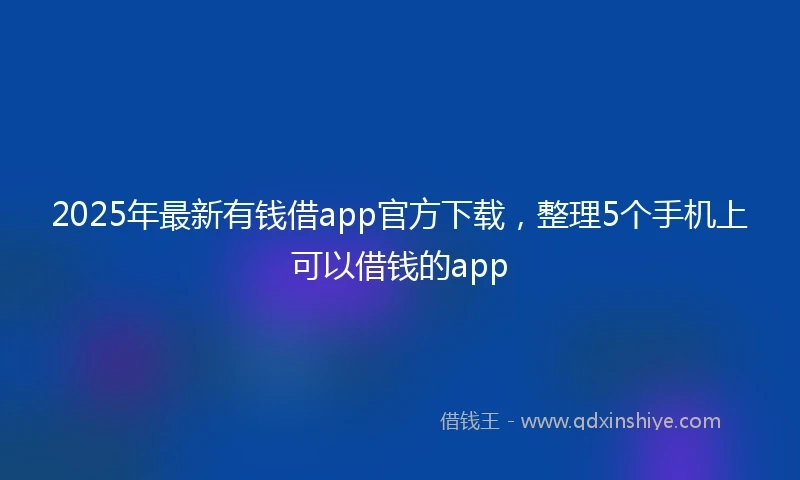 2025年最新有钱借app官方下载，整理5个手机上可以借钱的app