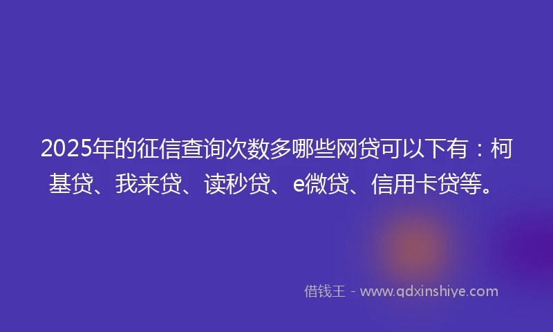 2025年的征信查询次数多哪些网贷可以下有：柯基贷、我来贷、读秒贷、e微贷、信用卡贷等。