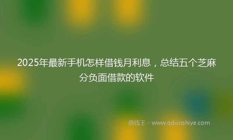 2025年最新手机怎样借钱月利息，总结五个芝麻分负面借款的软件