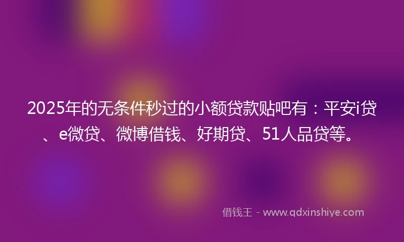 2025年的无条件秒过的小额贷款贴吧有：平安i贷、e微贷、微博借钱、好期贷、51人品贷等。