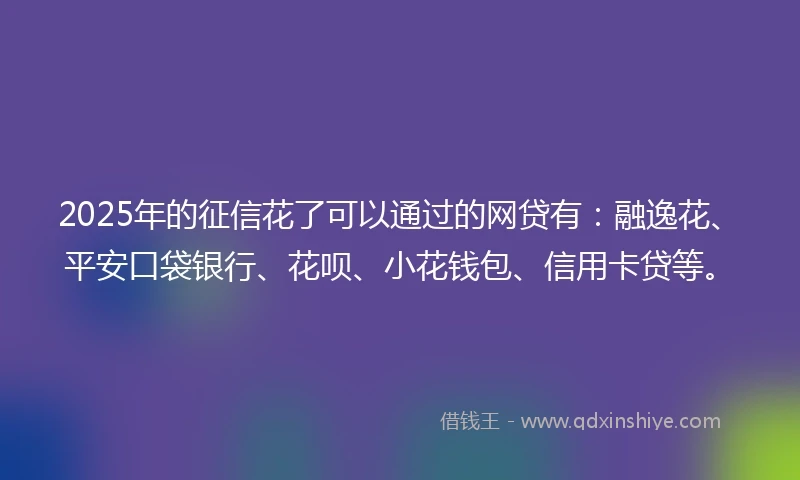 2025年的征信花了可以通过的网贷有：融逸花、平安口袋银行、花呗、小花钱包、信用卡贷等。