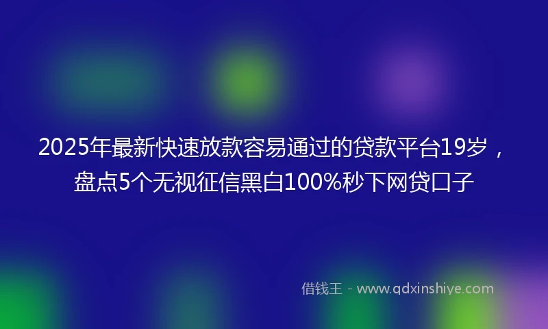2025年最新快速放款容易通过的贷款平台19岁，盘点5个无视征信黑白100%秒下网贷口子