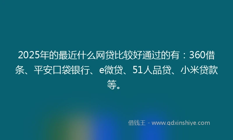 2025年的最近什么网贷比较好通过的有：360借条、平安口袋银行、e微贷、51人品贷、小米贷款等。